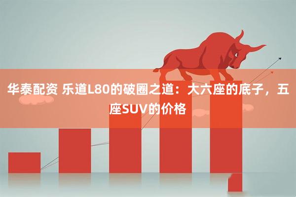 华泰配资 乐道L80的破圈之道：大六座的底子，五座SUV的价格