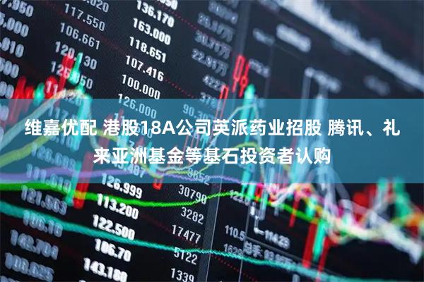 维嘉优配 港股18A公司英派药业招股 腾讯、礼来亚洲基金等基石投资者认购