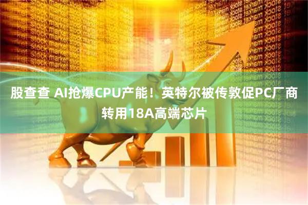 股查查 AI抢爆CPU产能！英特尔被传敦促PC厂商转用18A高端芯片