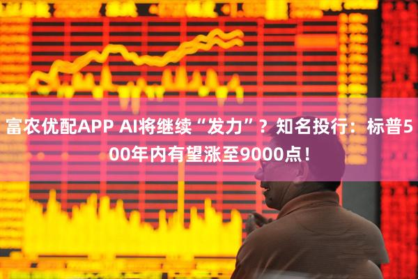 富农优配APP AI将继续“发力”？知名投行：标普500年内有望涨至9000点！