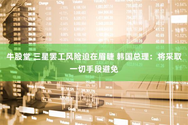 牛股堂 三星罢工风险迫在眉睫 韩国总理：将采取一切手段避免