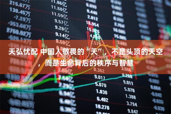 天弘忧配 中国人敬畏的“天”，不是头顶的天空，而是生命背后的秩序与智慧