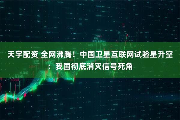 天宇配资 全网沸腾！中国卫星互联网试验星升空：我国彻底消灭信号死角