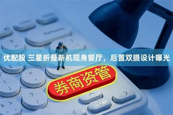 优配股 三星折叠新机现身餐厅，后置双摄设计曝光