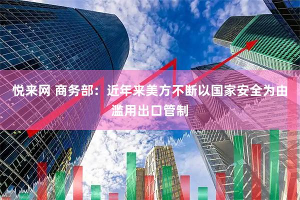 悦来网 商务部：近年来美方不断以国家安全为由滥用出口管制