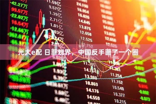 光大e配 日菲划界,中国反手画了一个圈