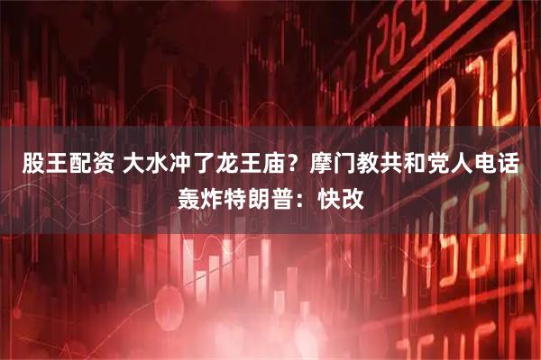 股王配资 大水冲了龙王庙？摩门教共和党人电话轰炸特朗普：快改