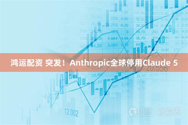 鸿运配资 突发！Anthropic全球停用Claude 5