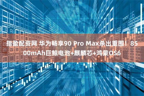 指盈配资网 华为畅享90 Pro Max杀出重围!8500mAh巨鲸电池+麒麟芯+鸿蒙OS6