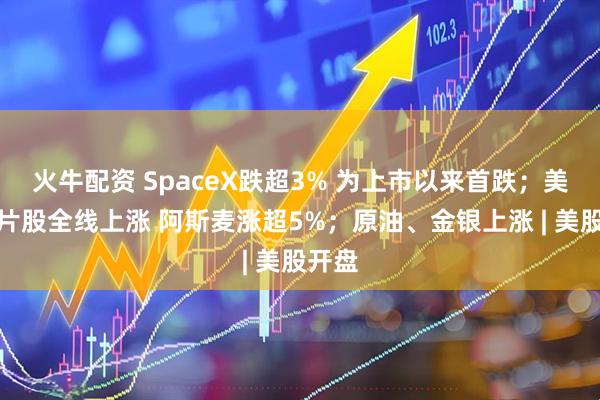 火牛配资 SpaceX跌超3% 为上市以来首跌;美股芯片股全线上涨 阿斯麦涨超5%;原油、金银上涨 | 美股开盘