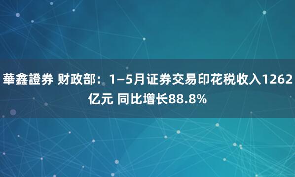 華鑫證券 财政部：1—5月证券交易印花税收入1262亿元 同比增长88.8%