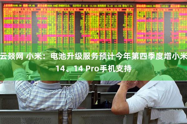 云燚网 小米：电池升级服务预计今年第四季度增小米14、14 Pro手机支持