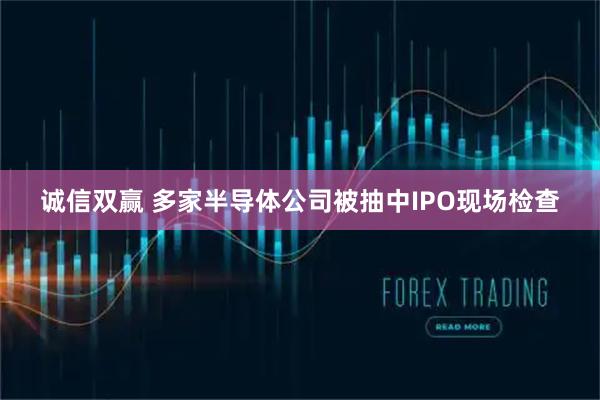诚信双赢 多家半导体公司被抽中IPO现场检查