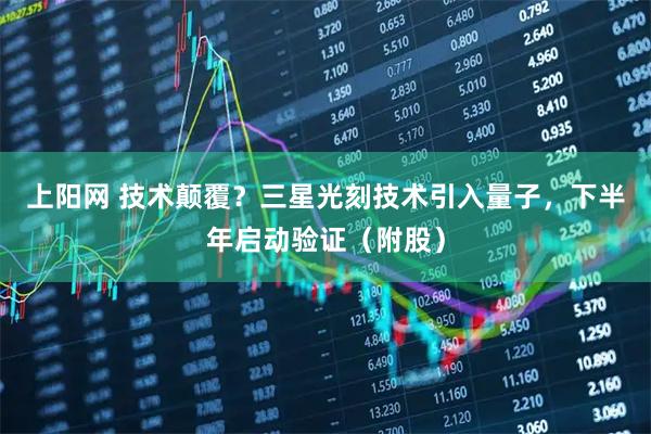 上阳网 技术颠覆？三星光刻技术引入量子，下半年启动验证（附股）
