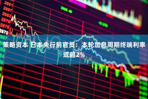 策略资本 日本央行前官员：本轮加息周期终端利率或超2%