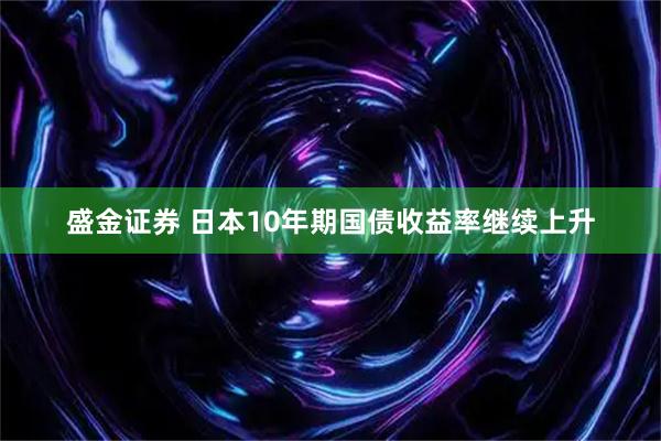 盛金证券 日本10年期国债收益率继续上升