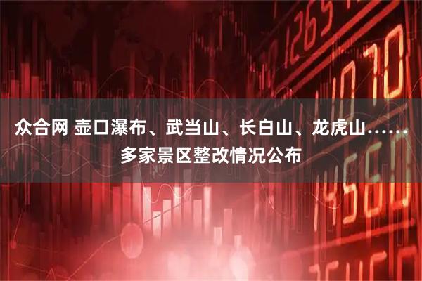 众合网 壶口瀑布、武当山、长白山、龙虎山……多家景区整改情况公布