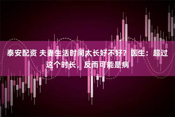 泰安配资 夫妻生活时间太长好不好？医生：超过这个时长，反而可能是病
