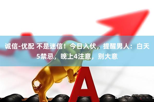 诚信-优配 不是迷信！今日入伏，提醒男人：白天5禁忌，晚上4注意，别大意