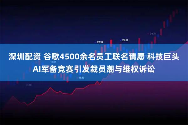 深圳配资 谷歌4500余名员工联名请愿 科技巨头AI军备竞赛引发裁员潮与维权诉讼