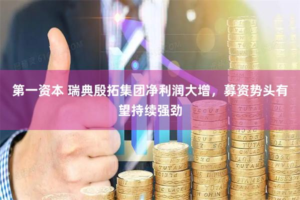 第一资本 瑞典殷拓集团净利润大增，募资势头有望持续强劲