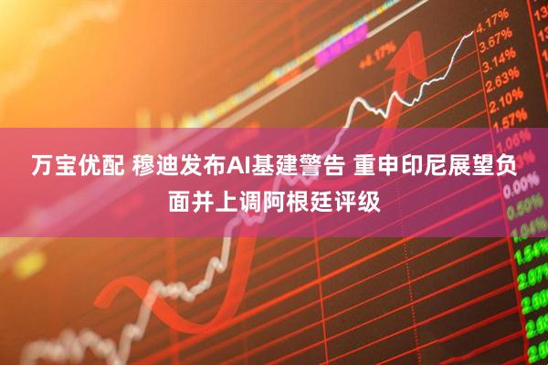 万宝优配 穆迪发布AI基建警告 重申印尼展望负面并上调阿根廷评级