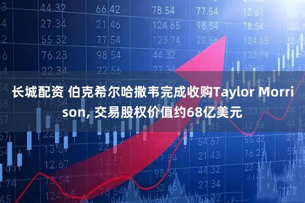 长城配资 伯克希尔哈撒韦完成收购Taylor Morrison, 交易股权价值约68亿美元