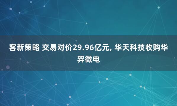 客新策略 交易对价29.96亿元, 华天科技收购华羿微电
