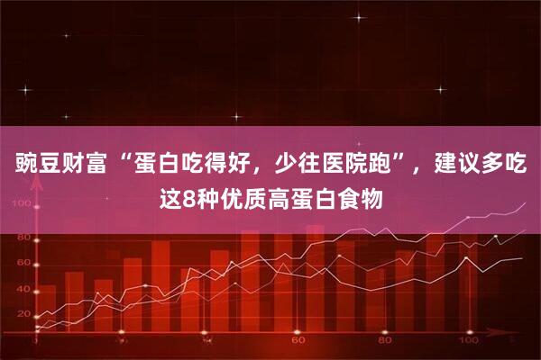 豌豆财富 “蛋白吃得好，少往医院跑”，建议多吃这8种优质高蛋白食物