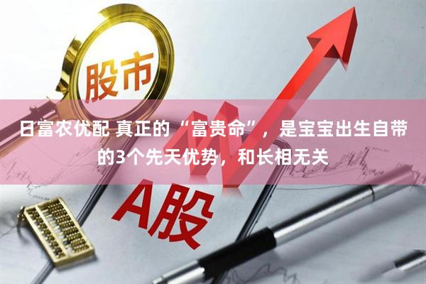 日富农优配 真正的 “富贵命”，是宝宝出生自带的3个先天优势，和长相无关