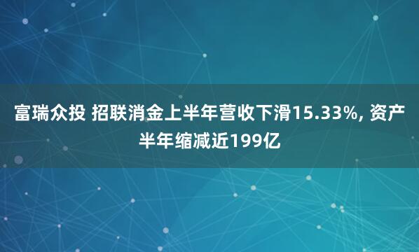 富瑞众投 招联消金上半年营收下滑15.33%, 资产半年缩减近199亿
