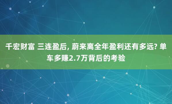 千宏财富 三连盈后, 蔚来离全年盈利还有多远? 单车多赚2.7万背后的考验