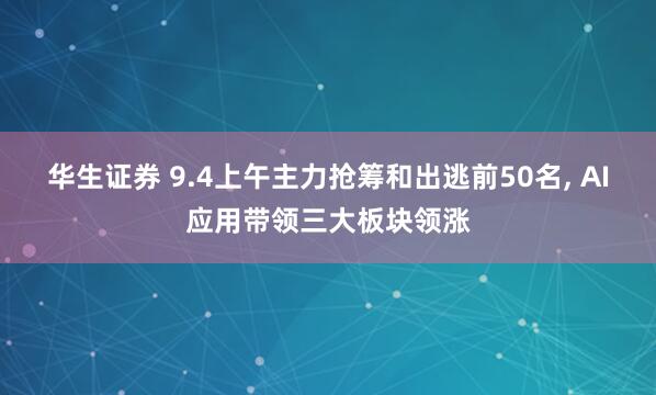 华生证券 9.4上午主力抢筹和出逃前50名, AI应用带领三大板块领涨