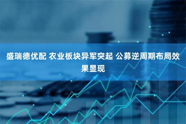 盛瑞德优配 农业板块异军突起 公募逆周期布局效果显现