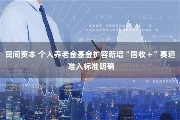 民间资本 个人养老金基金扩容新增“固收＋”赛道 准入标准明确